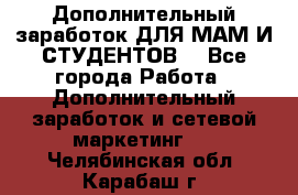 Дополнительный заработок ДЛЯ МАМ И СТУДЕНТОВ. - Все города Работа » Дополнительный заработок и сетевой маркетинг   . Челябинская обл.,Карабаш г.